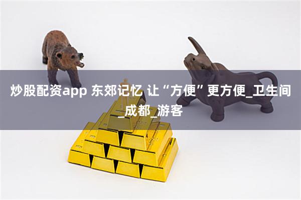 炒股配资app 东郊记忆 让“方便”更方便_卫生间_成都_游客