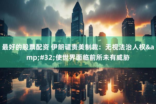 最好的股票配资 伊朗谴责美制裁：无视法治人权&#32;使世界面临前所未有威胁