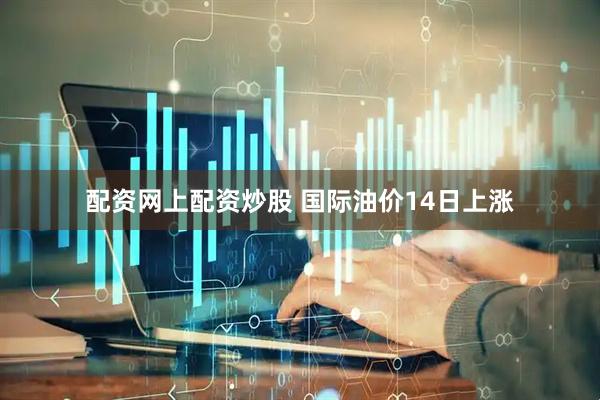 配资网上配资炒股 国际油价14日上涨