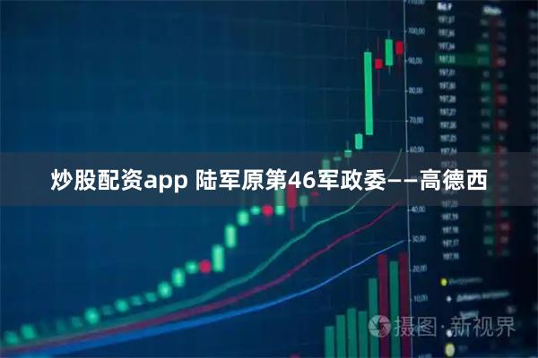 炒股配资app 陆军原第46军政委——高德西