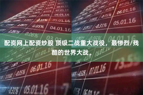 配资网上配资炒股 顶级二战重大战役，最惨烈/残酷的世界大战。