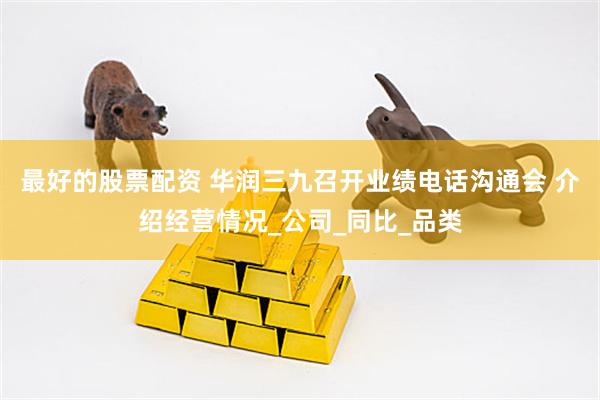 最好的股票配资 华润三九召开业绩电话沟通会 介绍经营情况_公司_同比_品类