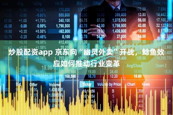 炒股配资app 京东向“幽灵外卖”开战，鲶鱼效应如何推动行业变革