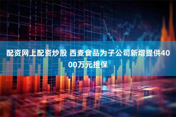 配资网上配资炒股 西麦食品为子公司新增提供4000万元担保
