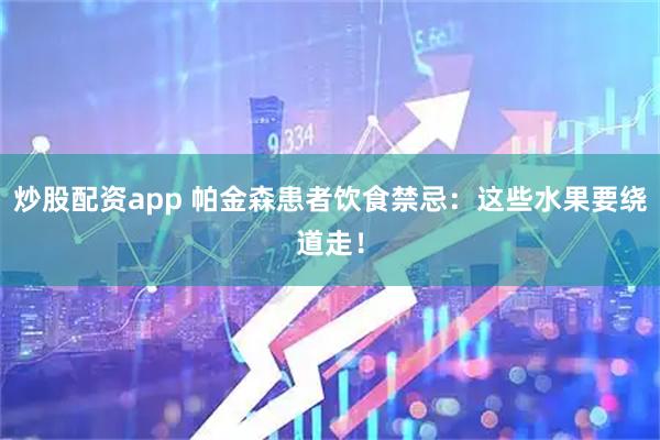 炒股配资app 帕金森患者饮食禁忌：这些水果要绕道走！