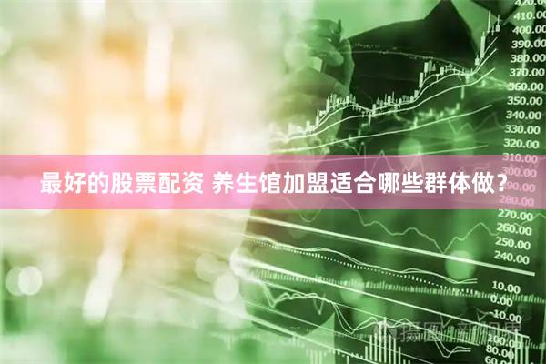 最好的股票配资 养生馆加盟适合哪些群体做？