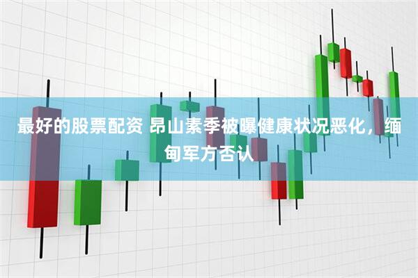 最好的股票配资 昂山素季被曝健康状况恶化，缅甸军方否认