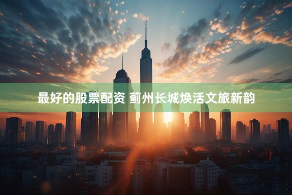 最好的股票配资 蓟州长城焕活文旅新韵