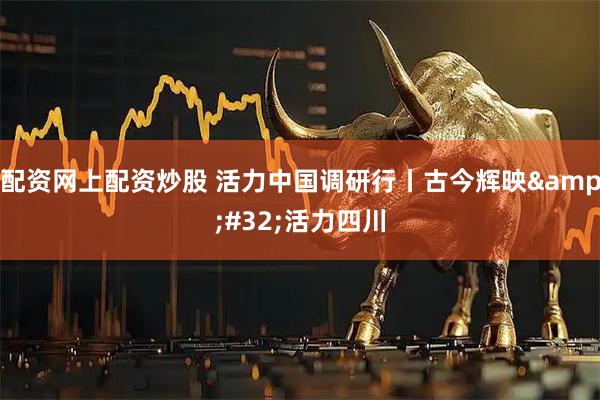 配资网上配资炒股 活力中国调研行丨古今辉映&#32;活力四川