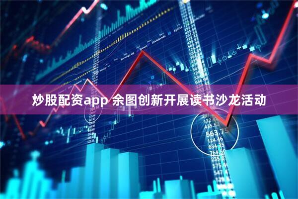 炒股配资app 余图创新开展读书沙龙活动