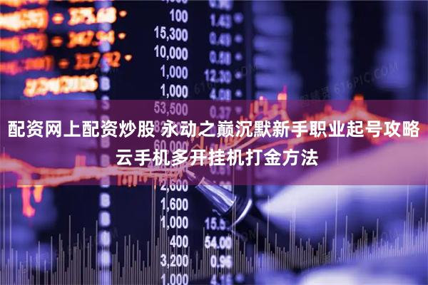 配资网上配资炒股 永动之巅沉默新手职业起号攻略 云手机多开挂机打金方法