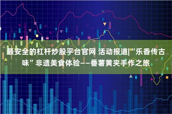 最安全的杠杆炒股平台官网 活动报道|“乐香传古味”非遗美食体验——番薯黄夹手作之旅