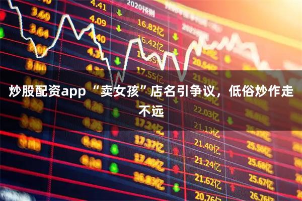炒股配资app “卖女孩”店名引争议，低俗炒作走不远
