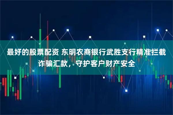 最好的股票配资 东明农商银行武胜支行精准拦截诈骗汇款，守护客户财产安全