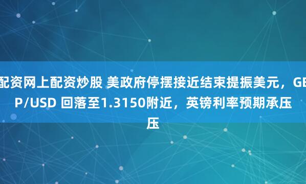 配资网上配资炒股 美政府停摆接近结束提振美元，GBP/USD 回落至1.3150附近，英镑利率预期承压