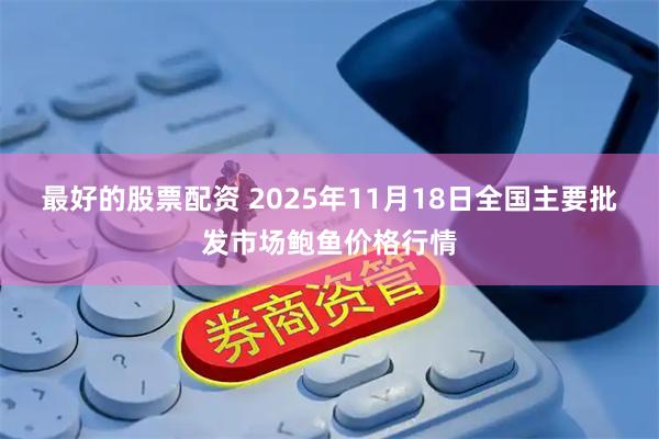最好的股票配资 2025年11月18日全国主要批发市场鲍鱼价格行情