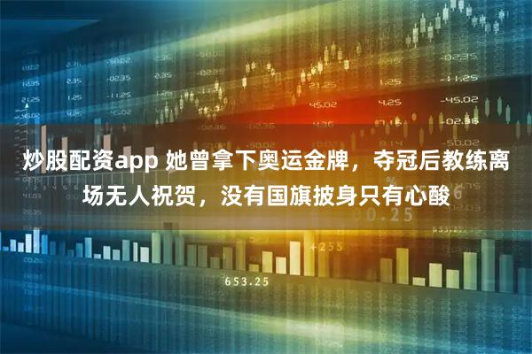 炒股配资app 她曾拿下奥运金牌,夺冠后教练离场无人祝贺,没有国旗披身只有心酸