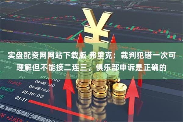 实盘配资网网站下载版 弗里克：裁判犯错一次可理解但不能接二连三，俱乐部申诉是正确的